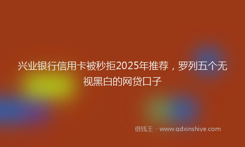 兴业银行信用卡被秒拒2025年推荐，罗列五个无视黑白的网贷口子