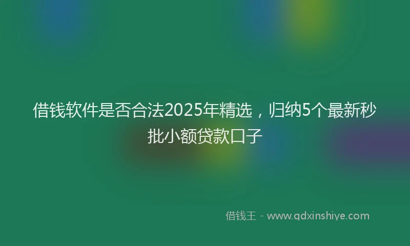 借钱软件是否合法2025年精选，归纳5个最新秒批小额贷款口子
