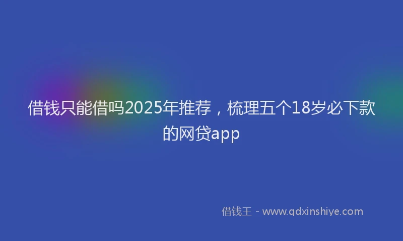 借钱只能借吗2025年推荐，梳理五个18岁必下款的网贷app