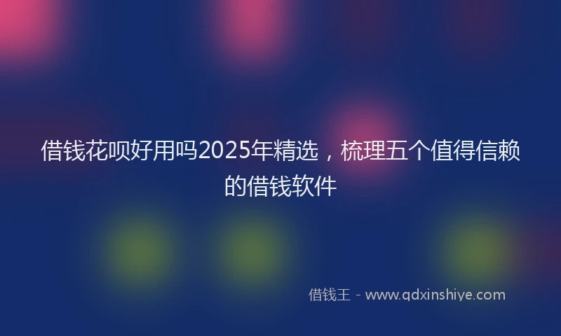 借钱花呗好用吗2025年精选，梳理五个值得信赖的借钱软件