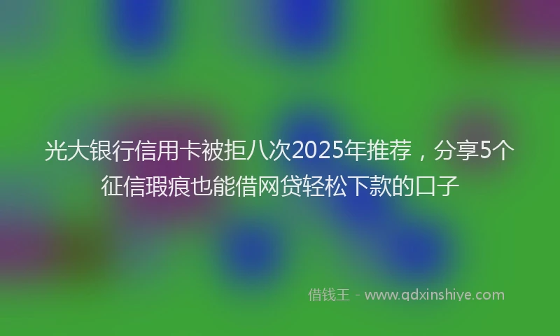 光大银行信用卡被拒八次2025年推荐，分享5个征信瑕疵也能借网贷轻松下款的口子
