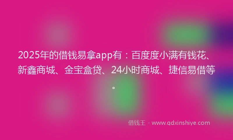 2025年的借钱易拿app有：百度度小满有钱花、新鑫商城、金宝盒贷、24小时商城、捷信易借等。