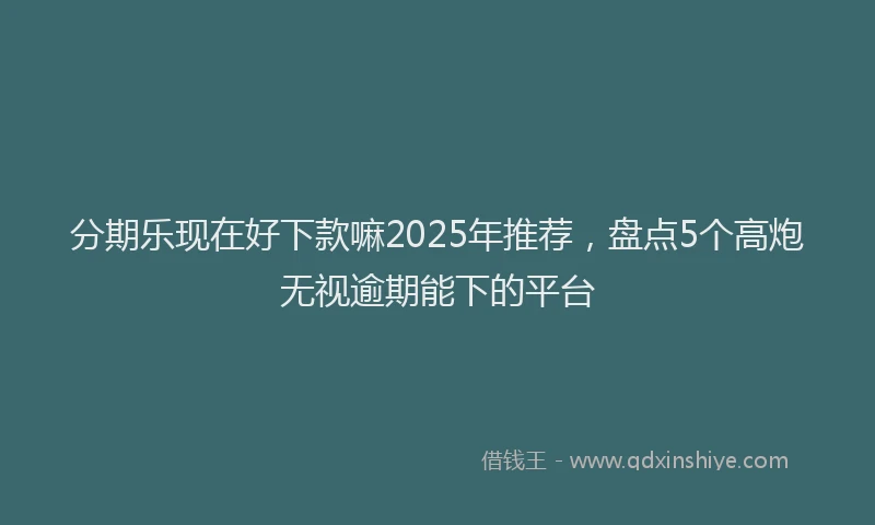 分期乐现在好下款嘛2025年推荐，盘点5个高炮无视逾期能下的平台
