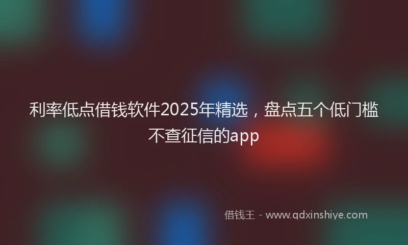 利率低点借钱软件2025年精选，盘点五个低门槛不查征信的app