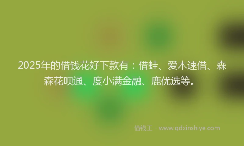 2025年的借钱花好下款有：借蛙、爱木速借、森森花呗通、度小满金融、鹿优选等。