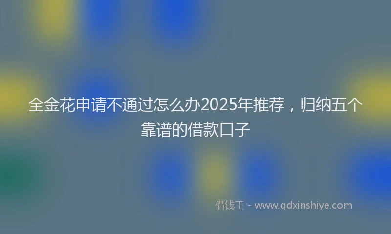 全金花申请不通过怎么办2025年推荐，归纳五个靠谱的借款口子