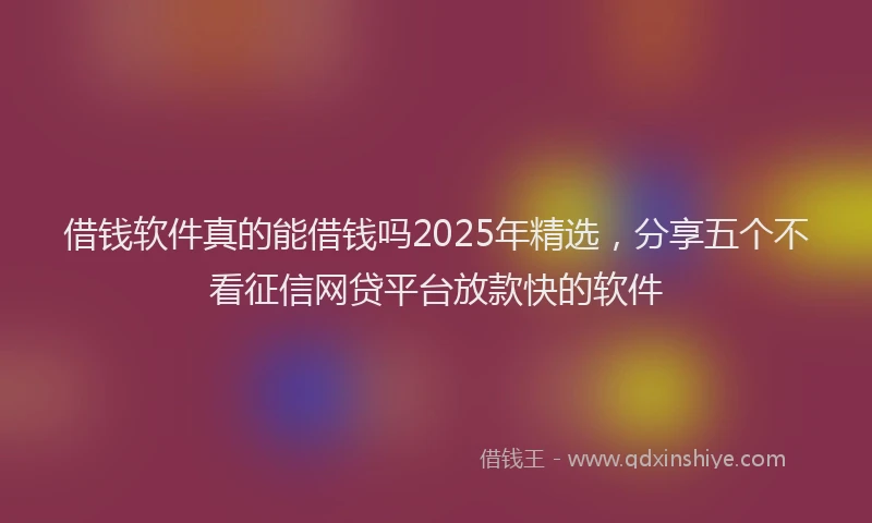借钱软件真的能借钱吗2025年精选，分享五个不看征信网贷平台放款快的软件
