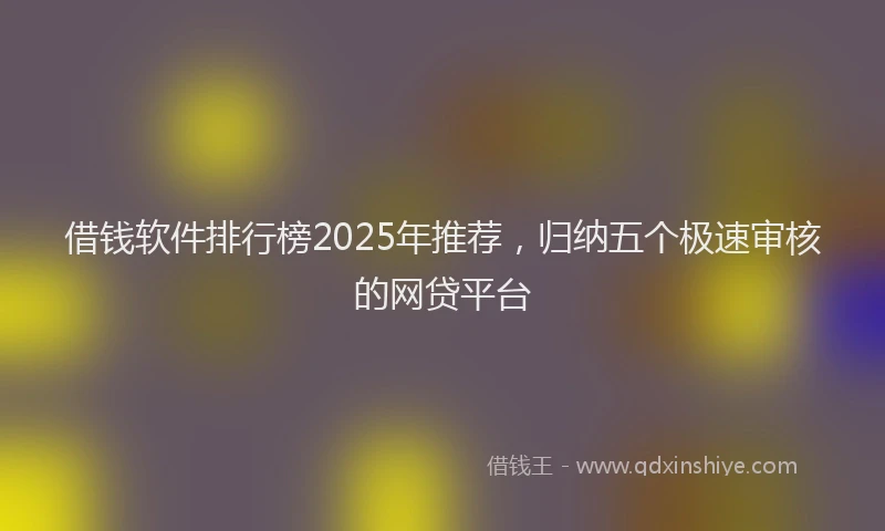 借钱软件排行榜2025年推荐，归纳五个极速审核的网贷平台