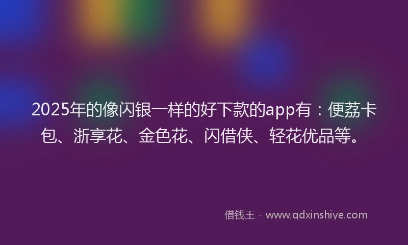 2025年的像闪银一样的好下款的app有：便荔卡包、浙享花、金色花、闪借侠、轻花优品等。