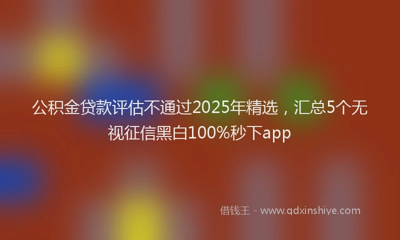 公积金贷款评估不通过2025年精选，汇总5个无视征信黑白100%秒下app