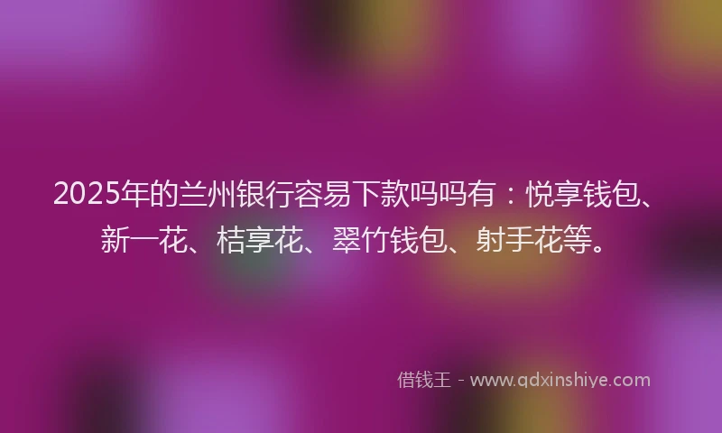 2025年的兰州银行容易下款吗吗有：悦享钱包、新一花、桔享花、翠竹钱包、射手花等。