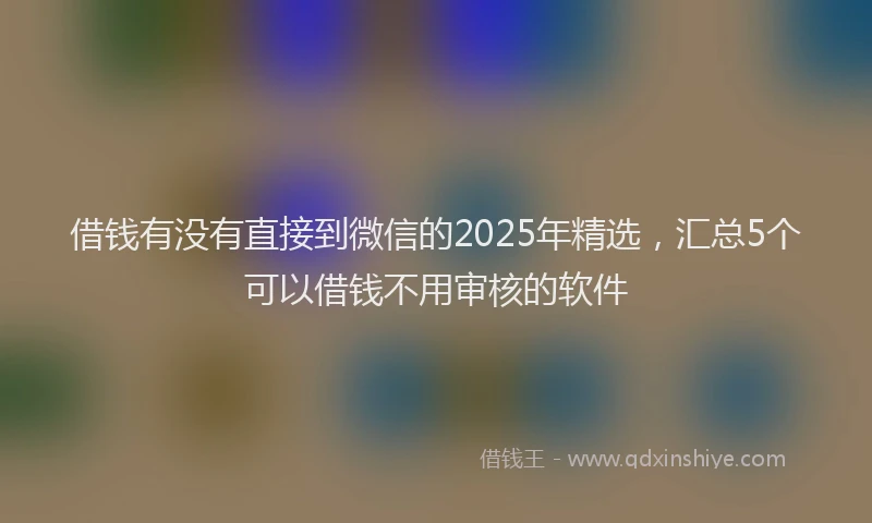 借钱有没有直接到微信的2025年精选，汇总5个可以借钱不用审核的软件