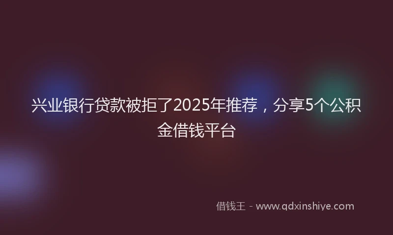 兴业银行贷款被拒了2025年推荐，分享5个公积金借钱平台