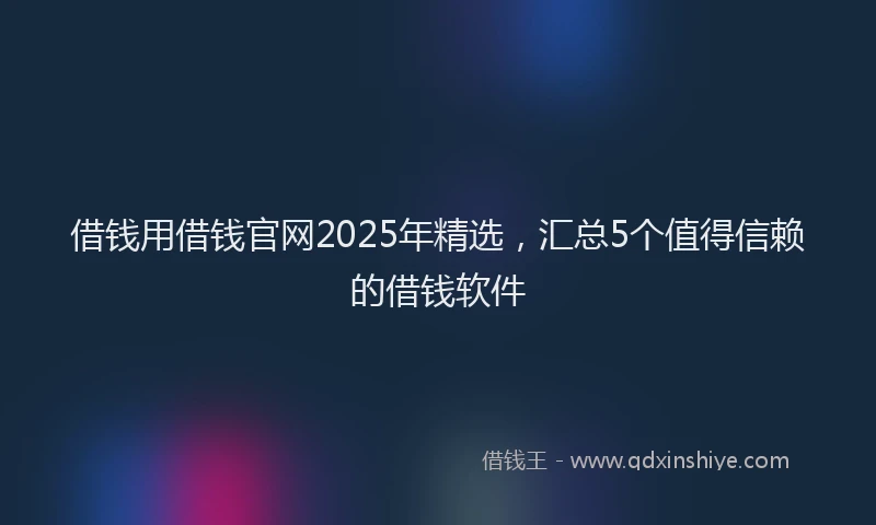 借钱用借钱官网2025年精选，汇总5个值得信赖的借钱软件