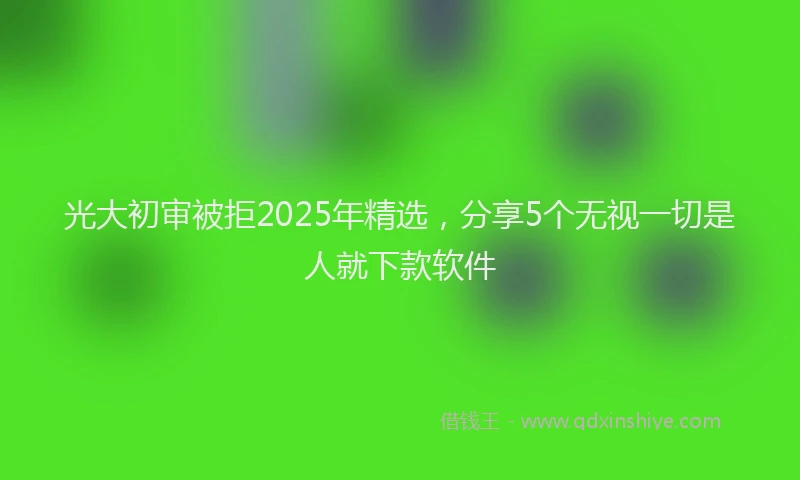 光大初审被拒2025年精选，分享5个无视一切是人就下款软件