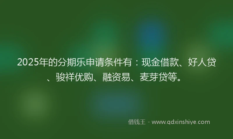 2025年的分期乐申请条件有：现金借款、好人贷、骏祥优购、融资易、麦芽贷等。