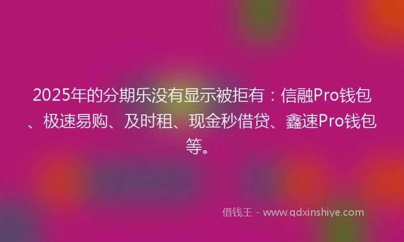 2025年的分期乐没有显示被拒有：信融Pro钱包、极速易购、及时租、现金秒借贷、鑫速Pro钱包等。