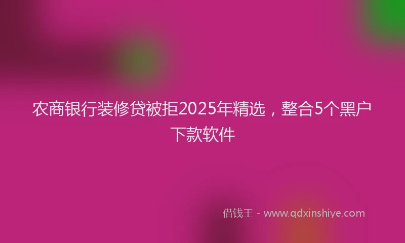 农商银行装修贷被拒2025年精选，整合5个黑户下款软件