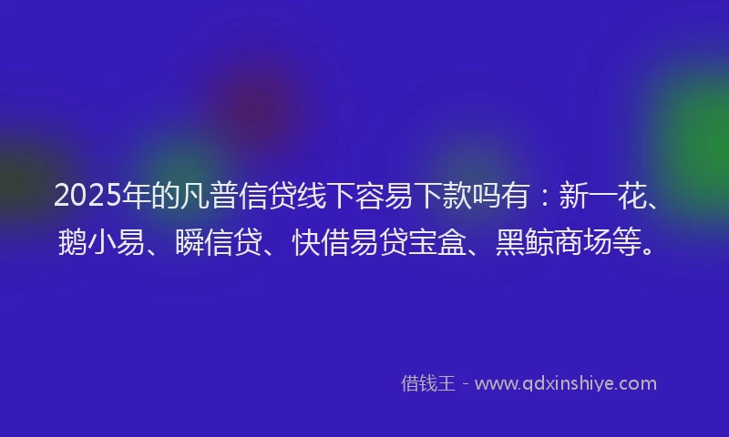 2025年的凡普信贷线下容易下款吗有：新一花、鹅小易、瞬信贷、快借易贷宝盒、黑鲸商场等。