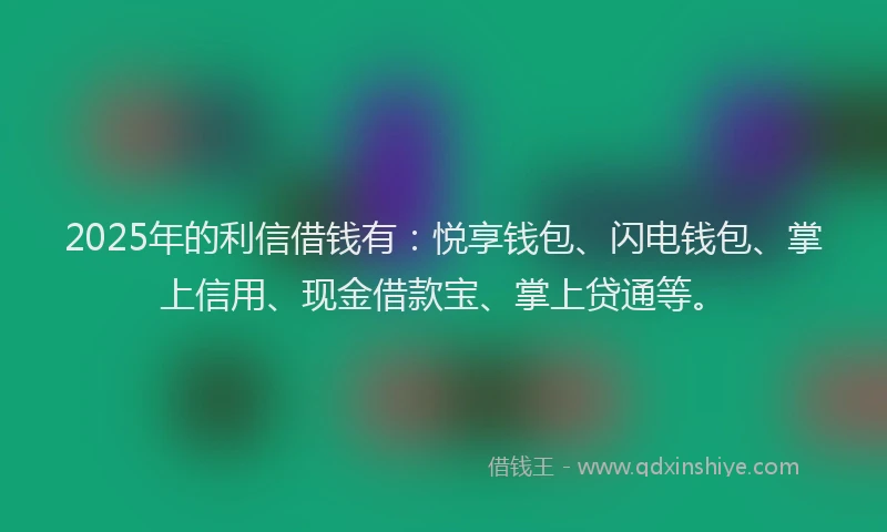 2025年的利信借钱有：悦享钱包、闪电钱包、掌上信用、现金借款宝、掌上贷通等。