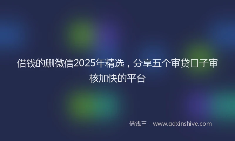 借钱的删微信2025年精选，分享五个审贷口子审核加快的平台