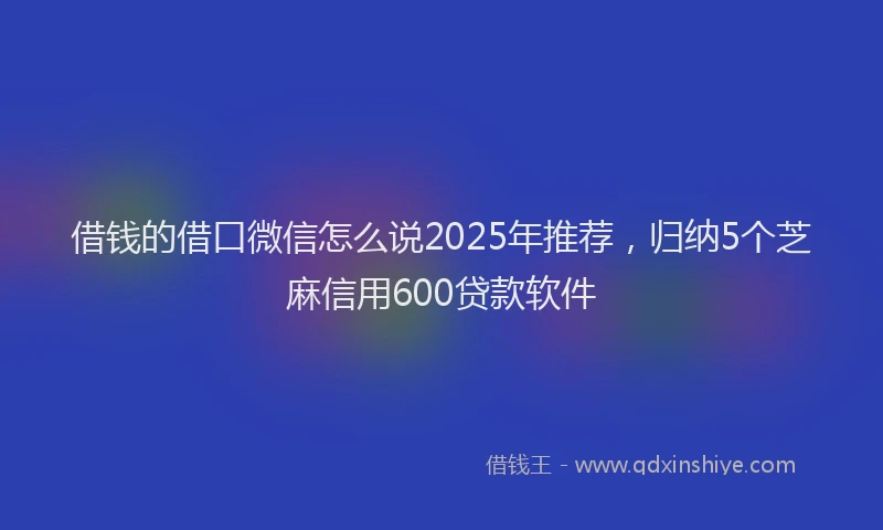 借钱的借口微信怎么说2025年推荐，归纳5个芝麻信用600贷款软件
