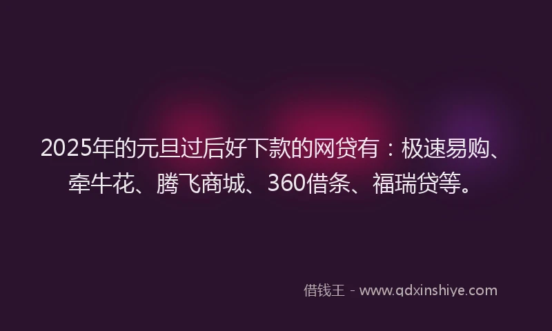 2025年的元旦过后好下款的网贷有：极速易购、牵牛花、腾飞商城、360借条、福瑞贷等。