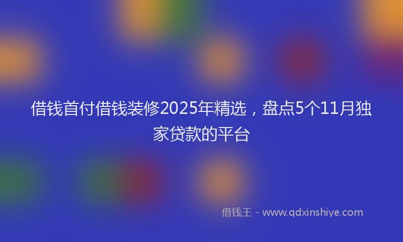 借钱首付借钱装修2025年精选，盘点5个11月独家贷款的平台