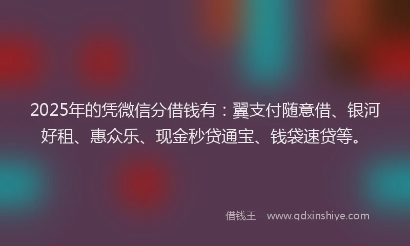 2025年的凭微信分借钱有：翼支付随意借、银河好租、惠众乐、现金秒贷通宝、钱袋速贷等。