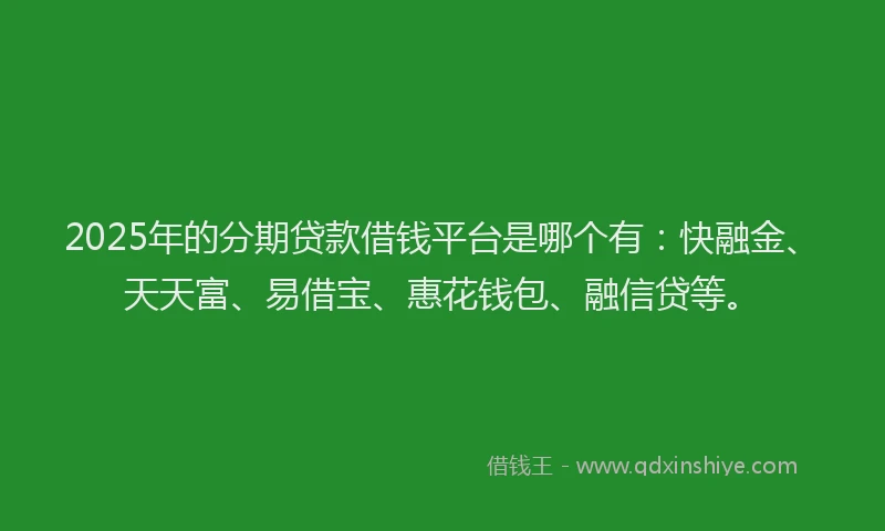 2025年的分期贷款借钱平台是哪个有：快融金、天天富、易借宝、惠花钱包、融信贷等。