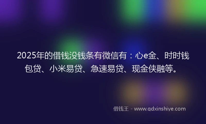 2025年的借钱没钱条有微信有：心e金、时时钱包贷、小米易贷、急速易贷、现金侠融等。