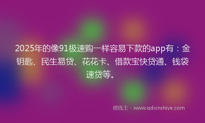 2025年的像91极速购一样容易下款的app有：金钥匙、民生易贷、花花卡、借款宝快贷通、钱袋速贷等。