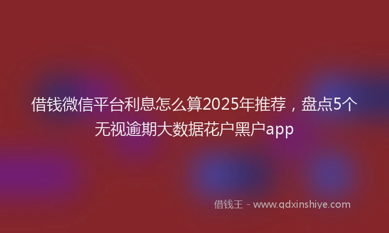 借钱微信平台利息怎么算2025年推荐，盘点5个无视逾期大数据花户黑户app
