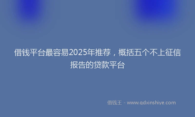 借钱平台最容易2025年推荐，概括五个不上征信报告的贷款平台