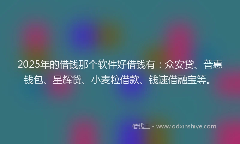 2025年的借钱那个软件好借钱有：众安贷、普惠钱包、星辉贷、小麦粒借款、钱速借融宝等。