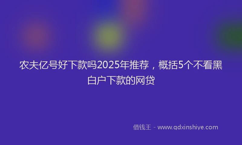农夫亿号好下款吗2025年推荐，概括5个不看黑白户下款的网贷