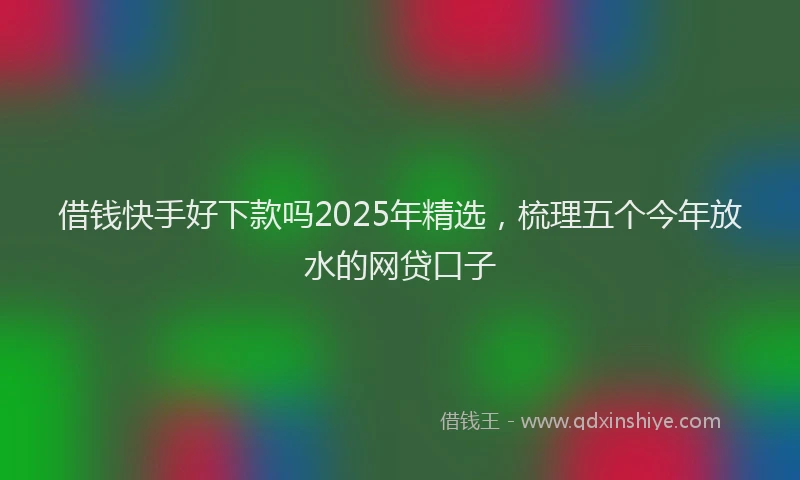 借钱快手好下款吗2025年精选，梳理五个今年放水的网贷口子