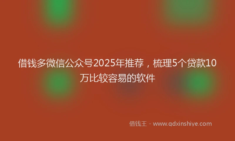 借钱多微信公众号2025年推荐，梳理5个贷款10万比较容易的软件