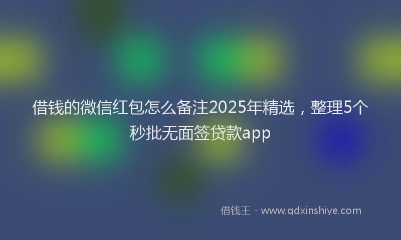 借钱的微信红包怎么备注2025年精选，整理5个秒批无面签贷款app
