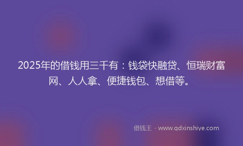 2025年的借钱用三千有：钱袋快融贷、恒瑞财富网、人人拿、便捷钱包、想借等。