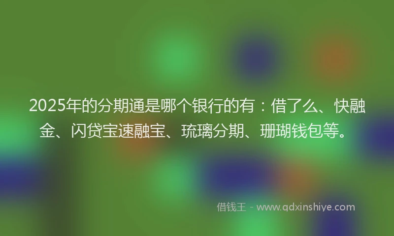 2025年的分期通是哪个银行的有：借了么、快融金、闪贷宝速融宝、琉璃分期、珊瑚钱包等。