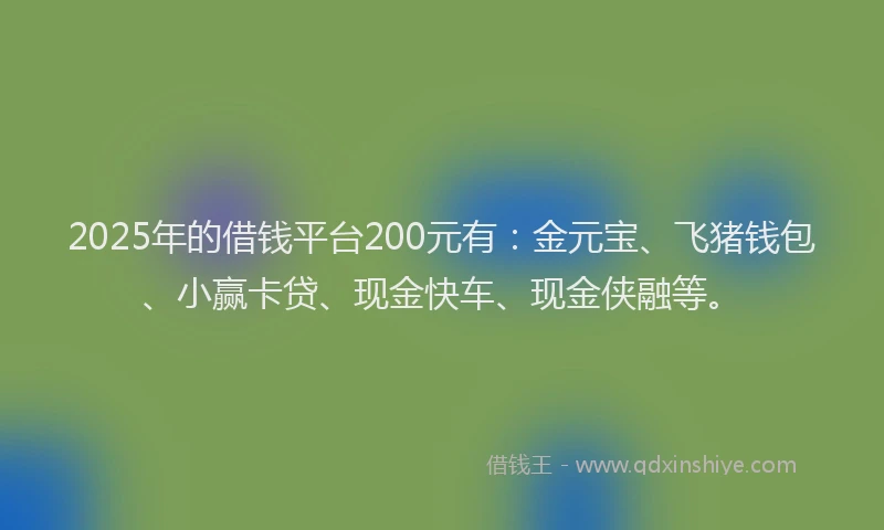2025年的借钱平台200元有：金元宝、飞猪钱包、小赢卡贷、现金快车、现金侠融等。
