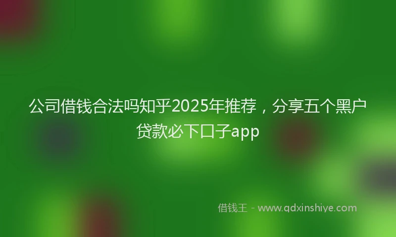 公司借钱合法吗知乎2025年推荐，分享五个黑户贷款必下口子app