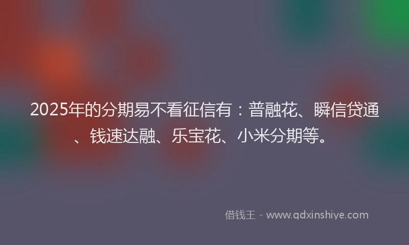 2025年的分期易不看征信有：普融花、瞬信贷通、钱速达融、乐宝花、小米分期等。