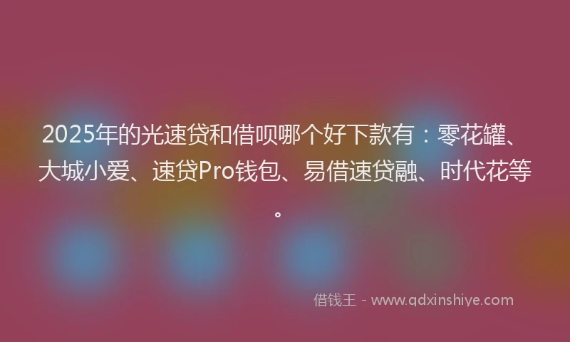 2025年的光速贷和借呗哪个好下款有：零花罐、大城小爱、速贷Pro钱包、易借速贷融、时代花等。
