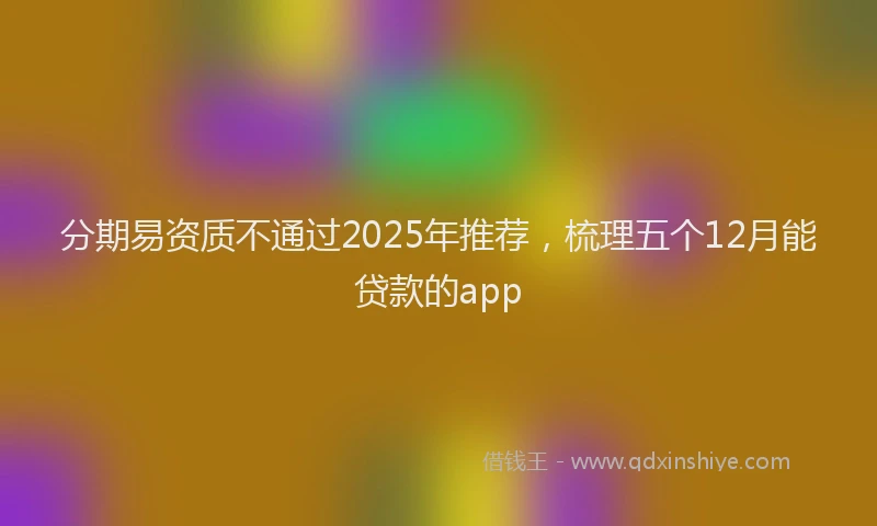 分期易资质不通过2025年推荐，梳理五个12月能贷款的app