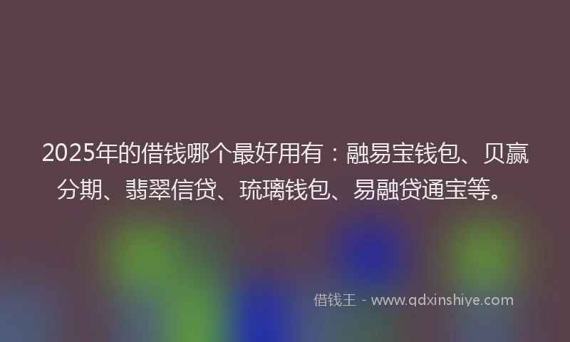2025年的借钱哪个最好用有：融易宝钱包、贝赢分期、翡翠信贷、琉璃钱包、易融贷通宝等。