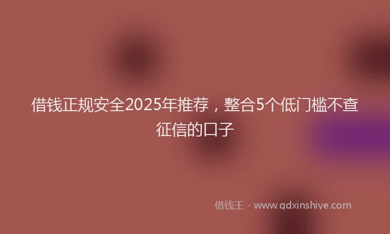 借钱正规安全2025年推荐，整合5个低门槛不查征信的口子