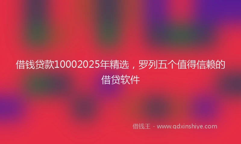 借钱贷款10002025年精选，罗列五个值得信赖的借贷软件