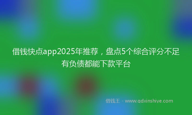 借钱快点app2025年推荐，盘点5个综合评分不足有负债都能下款平台